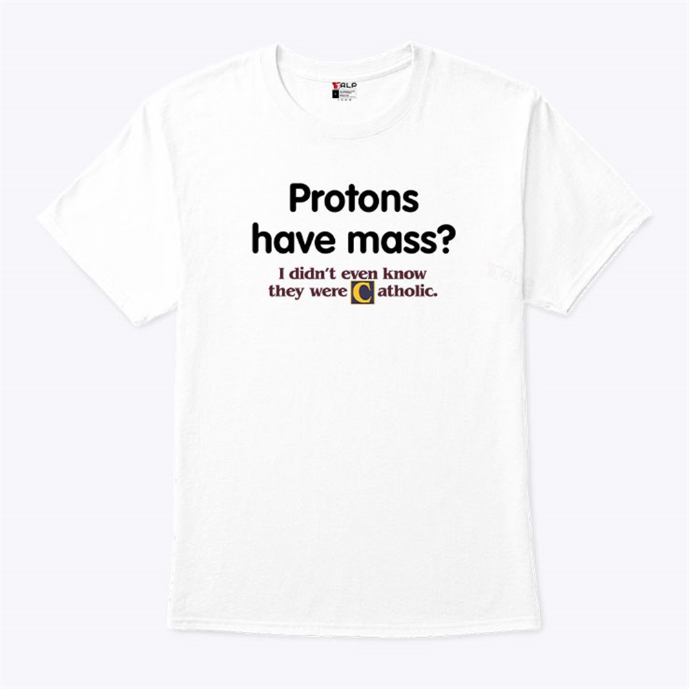 Protons Have Mass Shirt I Didnt Even Know They Were Catholic Size Up To 5xl