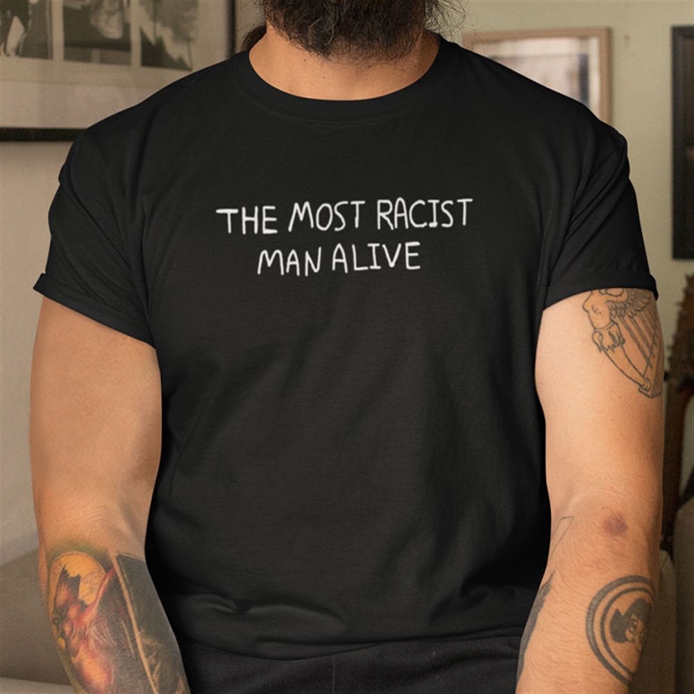 The Most Racist Man Alive Shirt Full Size Up To 5xl