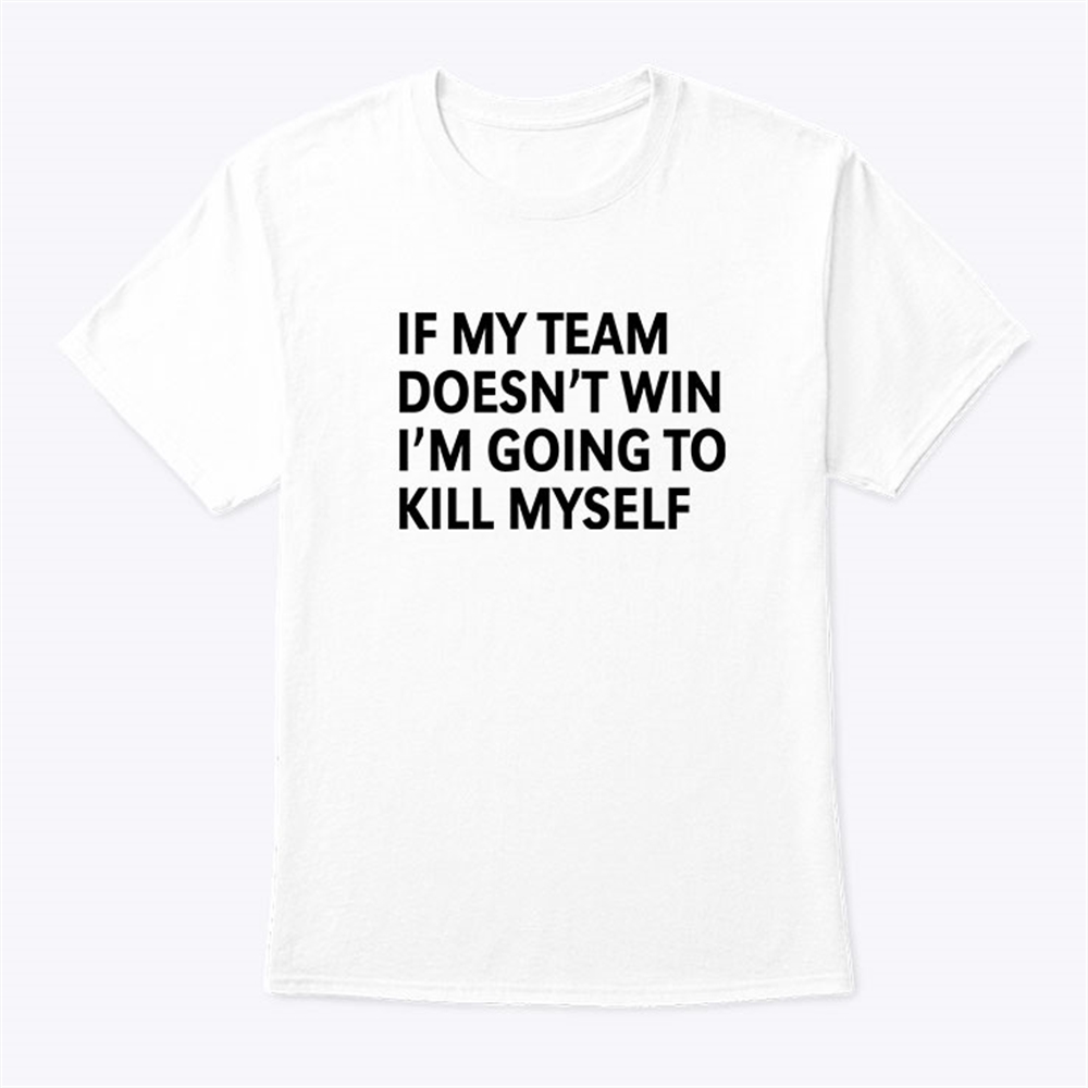 If My Team Doesnt Win Im Going To Kill Myself Shirt Full Size Up To 5xl