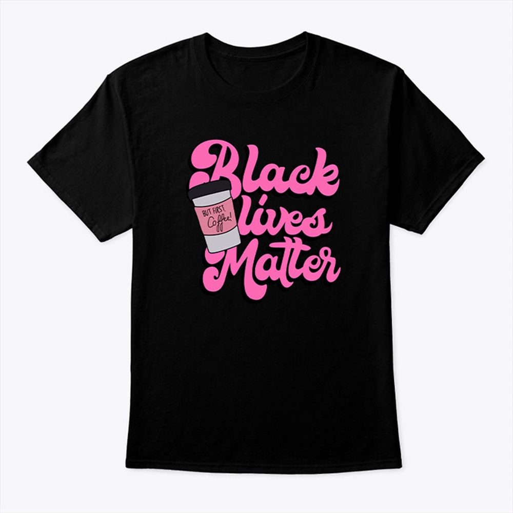 Black Lives Matter But First Coffee Shirt Size Up To 5xl