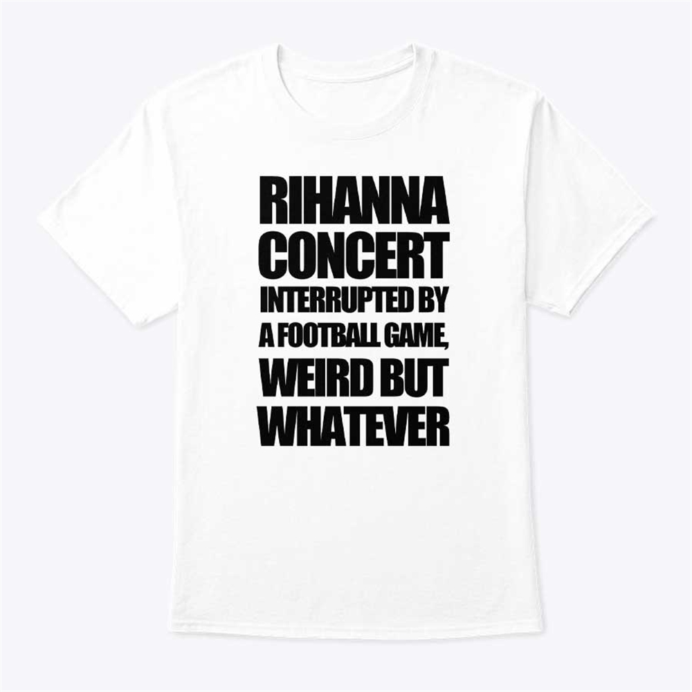 Rihanna Super Bowl Shirt Rihanna Concert Interrupted By A Football Game Weird But Whatever Size Up To 5xl