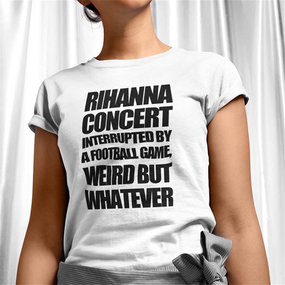 Rihanna Super Bowl Shirt Rihanna Concert Interrupted By A Football Game Weird But Whatever Size Up To 5xl