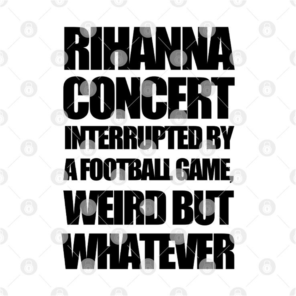 Rihanna Super Bowl Shirt Rihanna Concert Interrupted By A Football Game Weird But Whatever Size Up To 5xl 