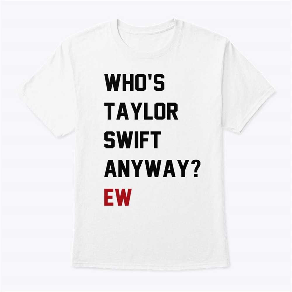 Whos Taylor Swift Anyway Ew Shirt Full Size Up To 5xl