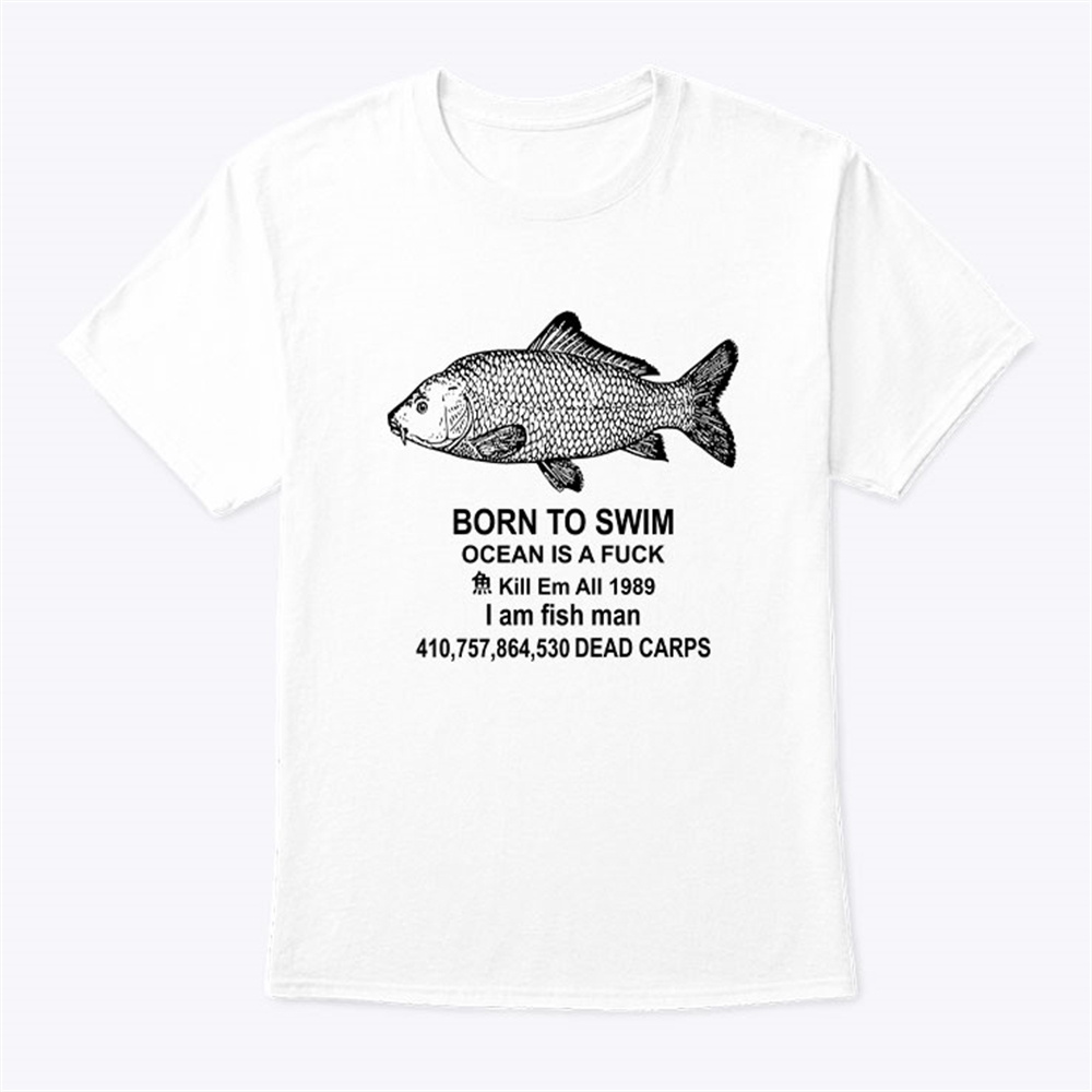 Born To Swim Ocean Is A Fuck Shirt Kill Em All 1989 I Am Fish Man Full Size Up To 5xl