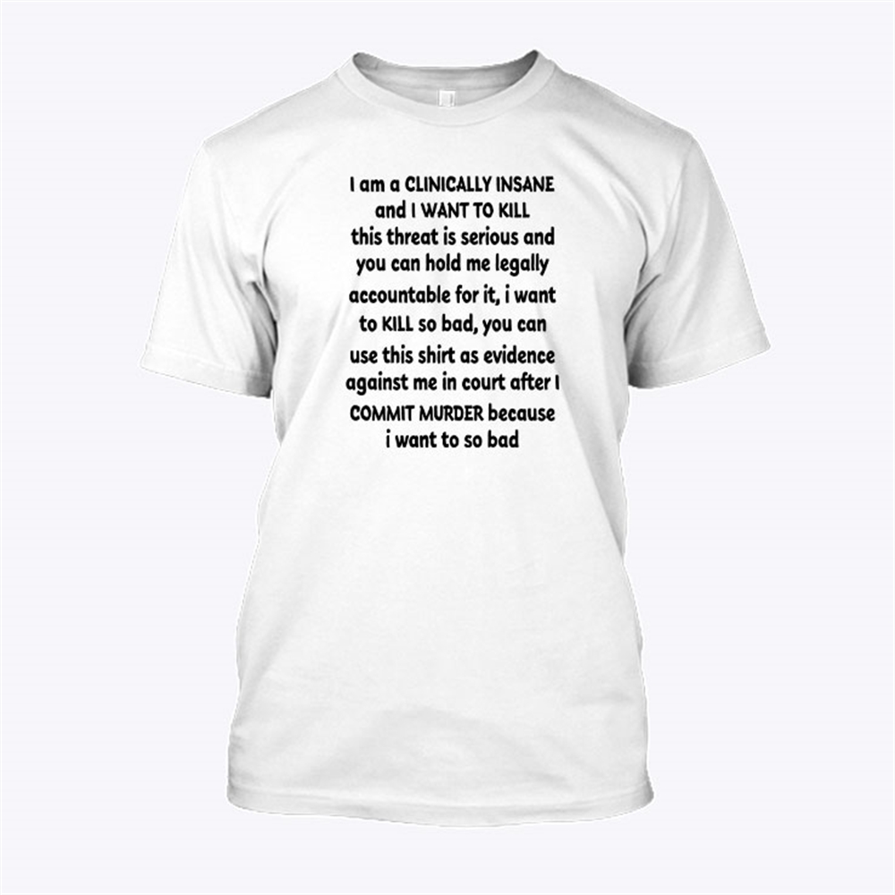I Am Clinically Insane And I Want To Kill This Threat Is Serious Shirt Commit Murder Full Size Up To 5xl